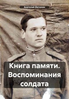 Книга - Книга памяти. Воспоминания солдата. Анатолий Кузьмич Матюхин - прочитать в Литвек