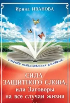 Обложка книги - Сила защитного слова, или Заговоры на все случаи жизни - Ирина Иванова