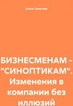 Аудиокнига - БИЗНЕСМЕНАМ – «СИНОПТИКАМ». Изменения в компании без иллюзий. Елена Леонидовна Семенова - слушать в Литвек