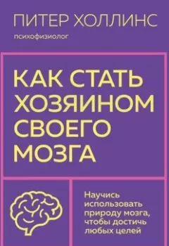 Обложка книги - Как стать хозяином своего мозга. Научись использовать природу мозга, чтобы достичь любых целей - Питер Холлинс