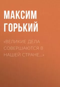 Обложка книги - «Великие дела совершаются в нашей стране…» - Максим Горький