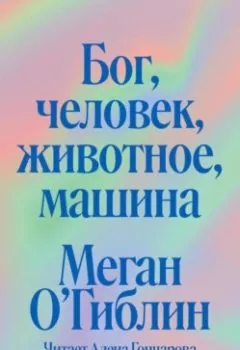 Аудиокнига - Бог, человек, животное, машина. Поиски смысла в расколдованном мире. Меган О’Гиблин - слушать в Литвек