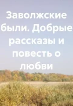 Обложка книги - Заволжские были. Добрые рассказы и повесть о любви. - Ладомира