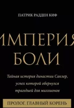 Обложка книги - Империя боли. Тайная история династии Саклер. Пролог «Главный корень» - Патрик Радден Киф