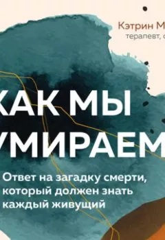 Аудиокнига - Как мы умираем. Ответ на загадку смерти, который должен знать каждый живущий. Кэтрин Мэнникс - слушать в Литвек