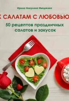 Обложка книги - К салатам с любовью! 50 рецептов праздничных салатов и закусок - Ирина Никулина Имаджика