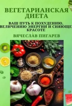 Обложка книги - Вегетарианская диета: Ваш путь к похудению, увеличению энергии и сияющей красоте - Вячеслав Пигарев