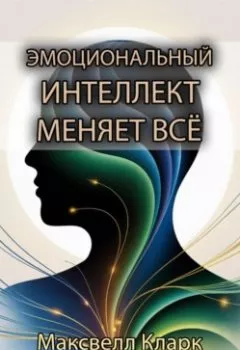 Книга - Эмоциональный интеллект меняет всё - Максвелл Кларк - скачать полностью Обложка книги - Эмоциональный интеллект меняет всё - Максвелл Кларк