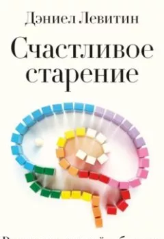 Обложка книги - Счастливое старение. Рекомендации нейробиолога о том, как жить долго и хорошо - Дэниел Левитин