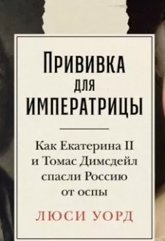 Обложка книги - Прививка для императрицы: Как Екатерина II и Томас Димсдейл спасли Россию от оспы - Люси Уорд