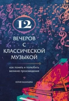 Обложка книги - 12 вечеров с классической музыкой. Как понять и полюбить великие произведения - Юлия Казанцева