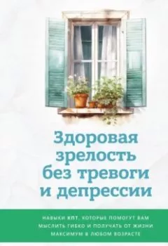 Аудиокнига - Здоровая зрелость без тревоги и депрессии: навыки КПТ, которые помогут вам мыслить гибко и получать от жизни максимум в любом возрасте. Джули Эриксон - слушать в Литвек