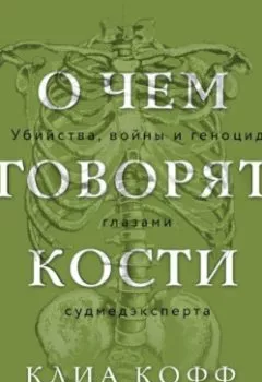 Обложка книги - О чем говорят кости. Убийства, войны и геноцид глазами судмедэксперта - Клиа Кофф