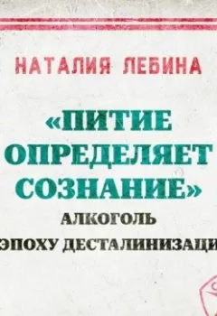 Аудиокнига - «Питие определяет сознание»: алкоголь в эпоху десталинизации. Наталья Лебина - слушать в Литвек