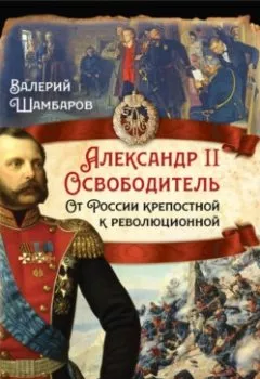 Аудиокнига - Александр II Освободитель. От России крепостной к революционной. Валерий Шамбаров - слушать в Литвек