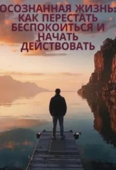 Аудиокнига - «Осознанная жизнь: Как перестать беспокоиться и начать действовать». Елена Юрьевна Задорожняя - слушать в Литвек