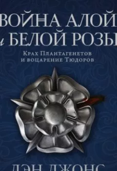 Обложка книги - Война Алой и Белой розы: Крах Плантагенетов и воцарение Тюдоров - Дэн Джонс