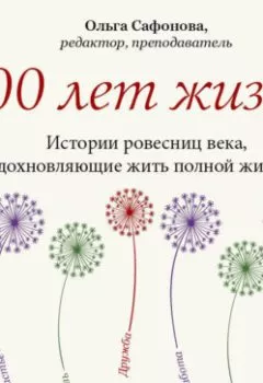 Аудиокнига - 100 лет жизни. Истории ровесниц века, вдохновляющие жить полной жизнью. Ольга Сафонова - слушать в Литвек
