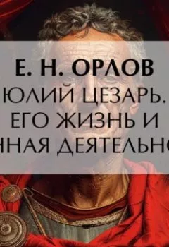 Обложка книги - Юлий Цезарь. Его жизнь и военная деятельность - Е. Н. Орлов