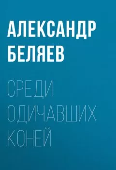 Обложка книги - Среди одичавших коней - Александр Беляев