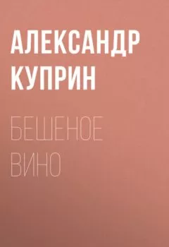 Обложка книги - Бешеное вино - Александр Куприн