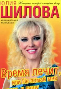 Обложка книги - Время лечит, или Не ломай мне жизнь и душу - Юлия Шилова