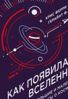Обложка книги - Как появилась Вселенная? Большие и маленькие вопросы о космосе - Крис Ферри