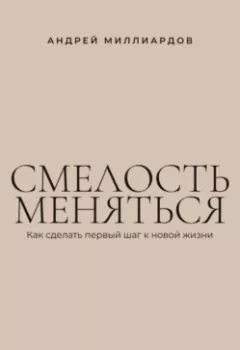 Обложка книги - Смелость меняться. Как сделать первый шаг к новой жизни - Андрей Миллиардов