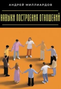 Обложка книги - Навыки построения отношений. Как находить общий язык с разными людьми - Андрей Миллиардов