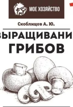 Обложка книги - Выращивание грибов. Мини-бизнес с нуля - Алексей Скоблицов