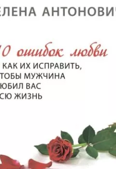 Обложка книги - 10 ошибок любви и как их исправить, чтобы мужчина любил вас всю жизнь - Елена Юрьевна Антонович