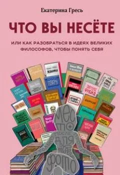 Аудиокнига - Что вы несете, или Как разобраться в идеях великих философов, чтобы понять себя. Екатерина Гресь - слушать в Литвек