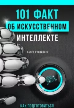 Обложка книги - 101 факт об искусственном интеллекте. Как подготовиться к жизни в новой реальности - Лассе Рухиайнен