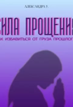 Аудиокнига - Сила прощения: Освобождение от груза прошлого. Александра У. - слушать в Литвек