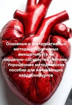 Обложка книги - Основные и альтернативные методы оперативных вмешательств на сердечно-сосудистой системе. Упрощённое методическое пособие для начинающих кардиохирургов. - Ярослав Эдуардович Чешуин