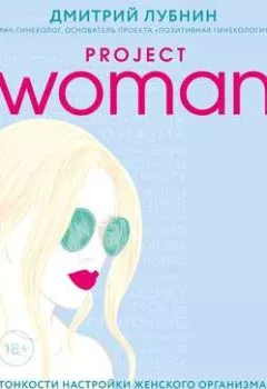 Обложка книги - Project woman. Тонкости настройки женского организма: узнай, как работает твое тело - Дмитрий Лубнин