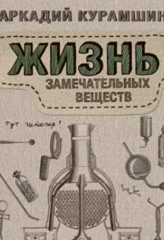 Обложка книги - Жизнь замечательных веществ - Аркадий Курамшин