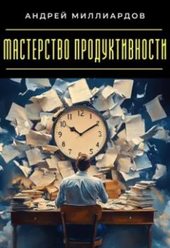Обложка книги - Мастерство продуктивности. Как достигать большего за меньшее время - Андрей Миллиардов