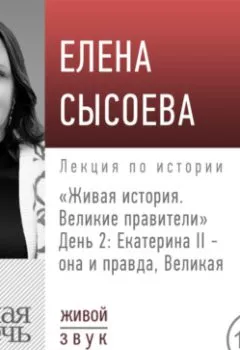 Обложка книги - Лекция «Живая история. Великие правители. День 2. Екатерина II она и правда Великая» - Елена Сысоева