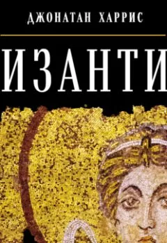 Обложка книги - Византия: История исчезнувшей империи - Джонатан Харрис