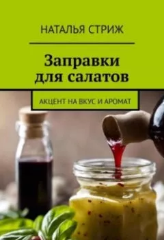 Обложка книги - Заправка для салатов: акцент на вкус и аромат - Наталья Стриж