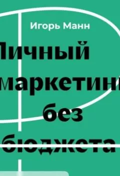 Аудиокнига - Личный маркетинг без бюджета. Пошаговое практическое руководство по превращению в узнаваемого и высокооплачиваемого профессионала. Игорь Манн - слушать в Литвек