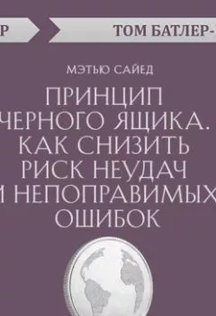 Обложка книги - Принцип черного ящика. Как снизить риск неудач и непоправимых ошибок. Мэтью Сайед (обзор) - Том Батлер-Боудон