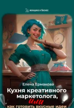Обложка книги - Кухня креативного маркетолога, или как готовить вкусные идеи - Елена Ермакова