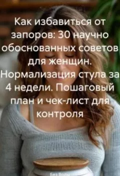 Обложка книги - Как избавиться от запоров: 30 научно обоснованных советов для женщин. Нормализация стула за 4 недели. Пошаговый план и чек-лист для контроля - Без Воды