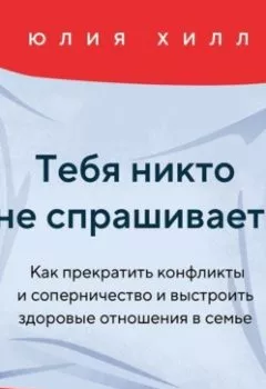 Аудиокнига - Тебя никто не спрашивает! Как прекратить конфликты и соперничество и выстроить здоровые отношения в семье. Юлия Хилл - слушать в Литвек