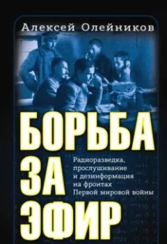 Обложка книги - Борьба за эфир. Радиоразведка, прослушивание и дезинформация на фронтах Первой мировой войны - Алексей Олейников