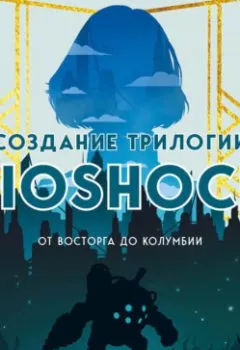 Обложка книги - Создание трилогии BioShock. От Восторга до Колумбии - Николя Курсье
