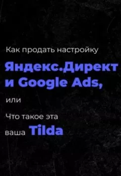 Обложка книги - Как продать настройку Яндекс.Директ и Google Ads, или Что такое эта ваша Тильда - Александр Шерстов