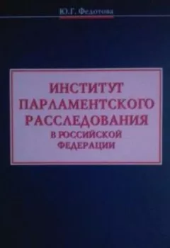 Обложка книги - Институт парламентского расследования в Российской Федерации - Юлия Григорьевна Федотова